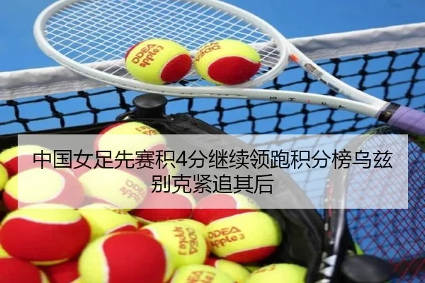 中国女足先赛积4分继续领跑积分榜乌兹别克紧追其后