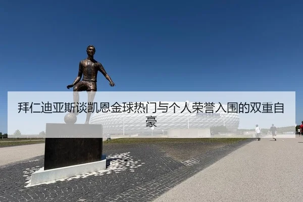 拜仁迪亚斯谈凯恩金球热门与个人荣誉入围的双重自豪